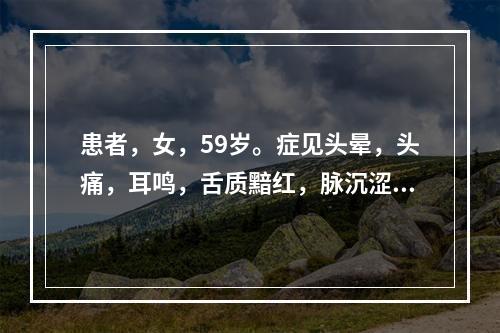 患者，女，59岁。症见头晕，头痛，耳鸣，舌质黯红，脉沉涩。属