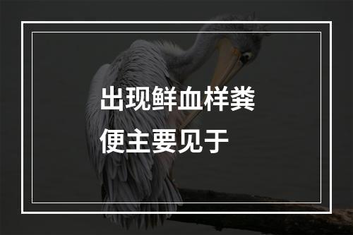 出现鲜血样粪便主要见于