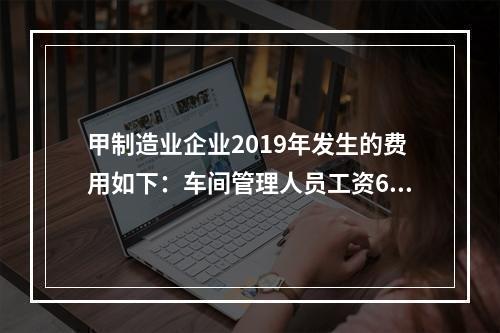 甲制造业企业2019年发生的费用如下：车间管理人员工资60万