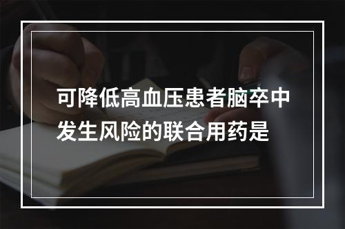 可降低高血压患者脑卒中发生风险的联合用药是