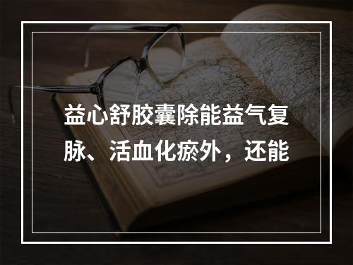 益心舒胶囊除能益气复脉、活血化瘀外，还能