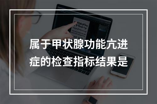 属于甲状腺功能亢进症的检查指标结果是