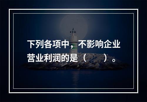 下列各项中，不影响企业营业利润的是（　　）。