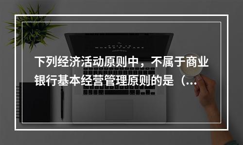 下列经济活动原则中，不属于商业银行基本经营管理原则的是（）