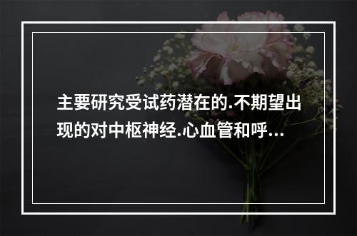 主要研究受试药潜在的.不期望出现的对中枢神经.心血管和呼吸系