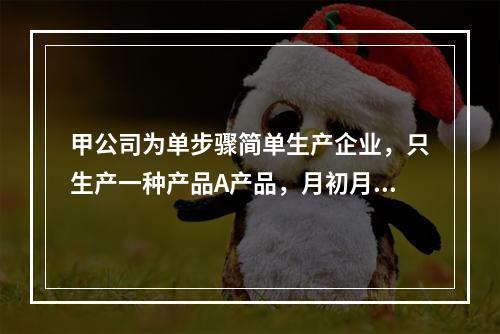 甲公司为单步骤简单生产企业，只生产一种产品A产品，月初月末在