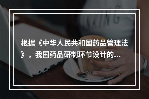 根据《中华人民共和国药品管理法》，我国药品研制环节设计的创新