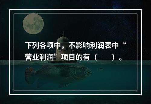 下列各项中，不影响利润表中“营业利润”项目的有（　　）。