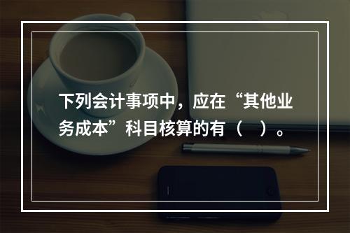 下列会计事项中，应在“其他业务成本”科目核算的有（　）。