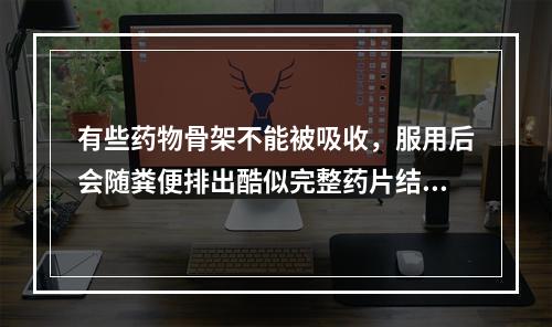 有些药物骨架不能被吸收，服用后会随粪便排出酷似完整药片结构的