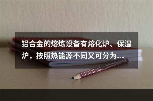 铝合金的熔炼设备有熔化炉、保温炉，按照热能源不同又可分为燃料