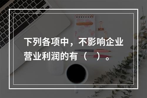 下列各项中，不影响企业营业利润的有（　）。