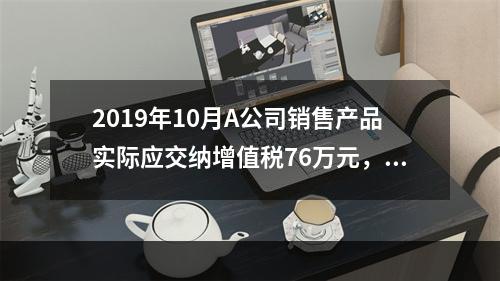 2019年10月A公司销售产品实际应交纳增值税76万元，消费