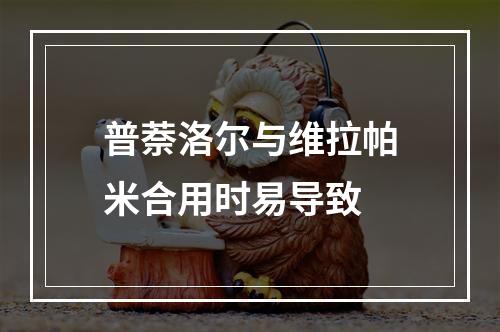 普萘洛尔与维拉帕米合用时易导致