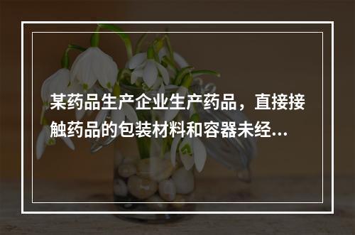 某药品生产企业生产药品，直接接触药品的包装材料和容器未经批准