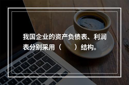 我国企业的资产负债表、利润表分别采用（　　）结构。