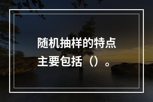 随机抽样的特点主要包括（）。