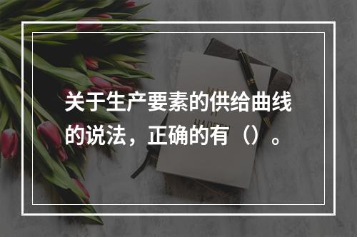 关于生产要素的供给曲线的说法，正确的有（）。