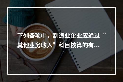 下列各项中，制造业企业应通过“其他业务收入”科目核算的有（　