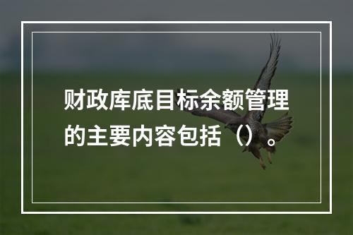 财政库底目标余额管理的主要内容包括（）。