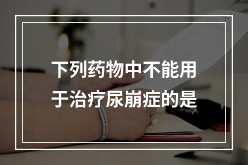 下列药物中不能用于治疗尿崩症的是