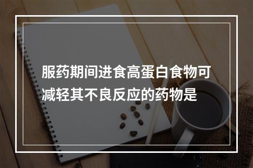 服药期间进食高蛋白食物可减轻其不良反应的药物是