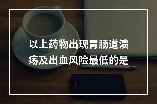 以上药物出现胃肠道溃疡及出血风险最低的是