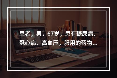 患者，男，67岁，患有糖尿病、冠心病、高血压，服用的药物包括