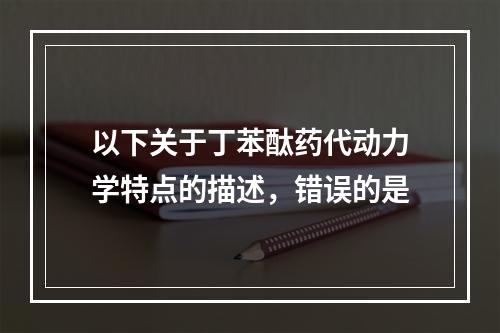 以下关于丁苯酞药代动力学特点的描述，错误的是