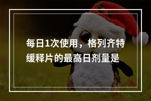 每日1次使用，格列齐特缓释片的最高日剂量是