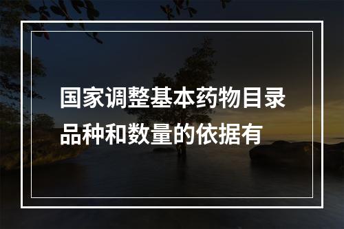 国家调整基本药物目录品种和数量的依据有