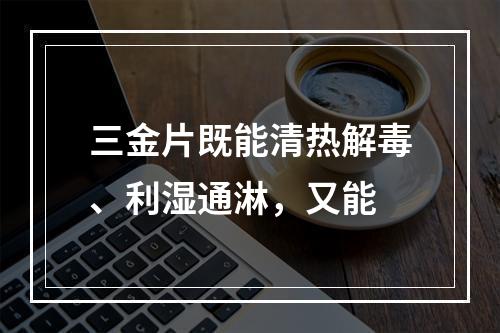 三金片既能清热解毒、利湿通淋，又能