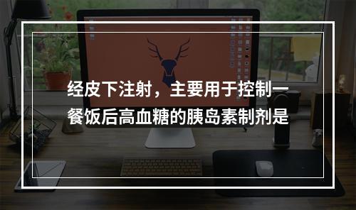 经皮下注射，主要用于控制一餐饭后高血糖的胰岛素制剂是