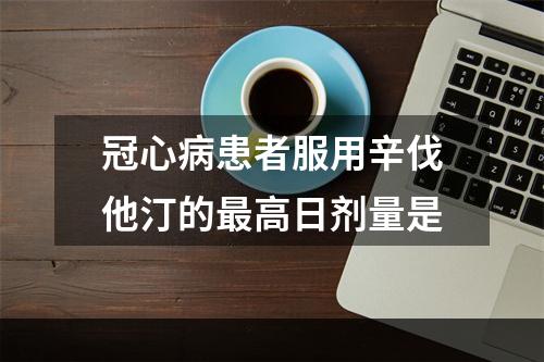 冠心病患者服用辛伐他汀的最高日剂量是