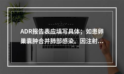 ADR报告表应填写具体；如患卵巢囊肿合并肺部感染。因注射头孢