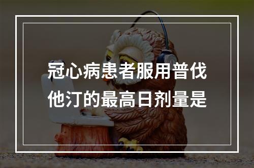 冠心病患者服用普伐他汀的最高日剂量是