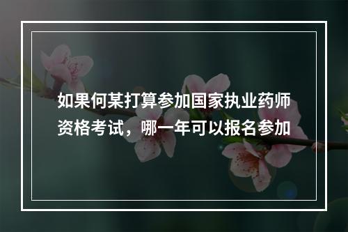 如果何某打算参加国家执业药师资格考试，哪一年可以报名参加