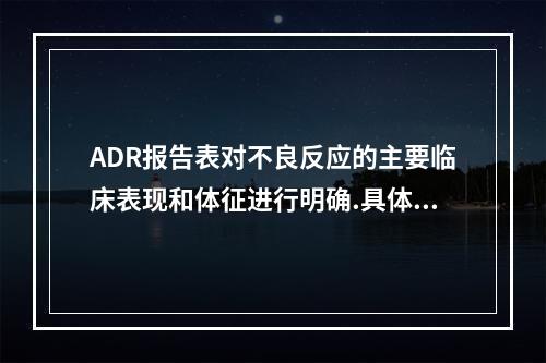 ADR报告表对不良反应的主要临床表现和体征进行明确.具体的描