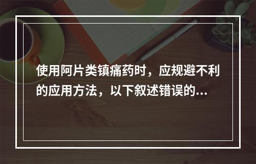 使用阿片类镇痛药时，应规避不利的应用方法，以下叙述错误的是