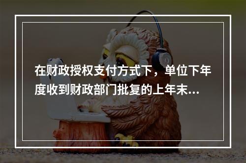 在财政授权支付方式下，单位下年度收到财政部门批复的上年末未下