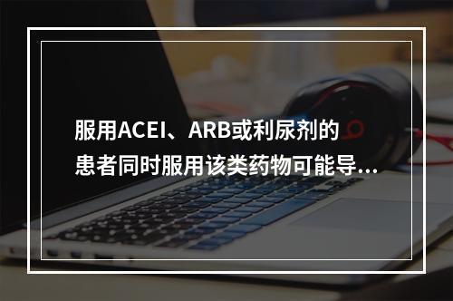 服用ACEI、ARB或利尿剂的患者同时服用该类药物可能导致肾