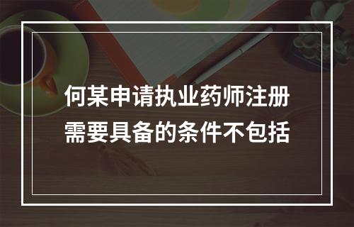 何某申请执业药师注册需要具备的条件不包括