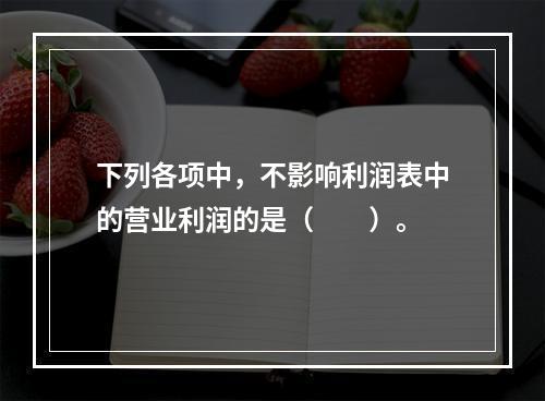 下列各项中，不影响利润表中的营业利润的是（　　）。