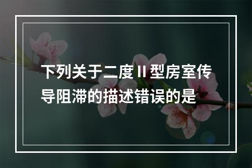 下列关于二度Ⅱ型房室传导阻滞的描述错误的是