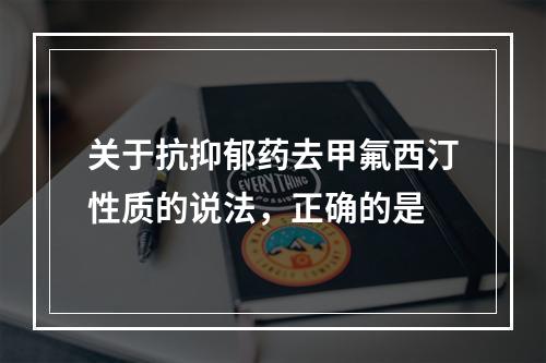 关于抗抑郁药去甲氟西汀性质的说法，正确的是