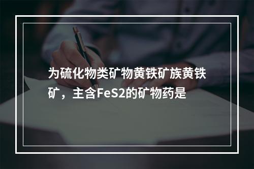 为硫化物类矿物黄铁矿族黄铁矿，主含FeS2的矿物药是