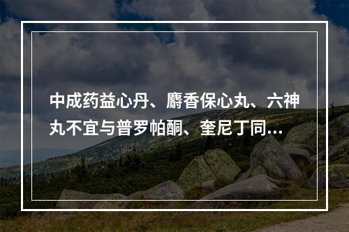 中成药益心丹、麝香保心丸、六神丸不宜与普罗帕酮、奎尼丁同服，