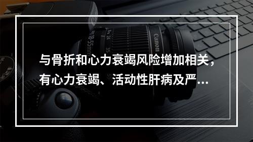 与骨折和心力衰竭风险增加相关，有心力衰竭、活动性肝病及严重骨