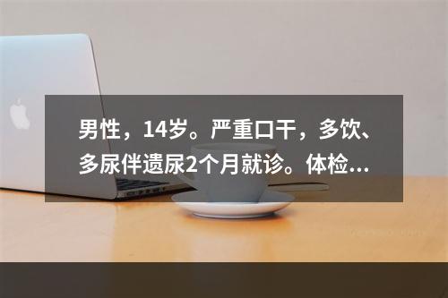 男性，14岁。严重口干，多饮、多尿伴遗尿2个月就诊。体检：身