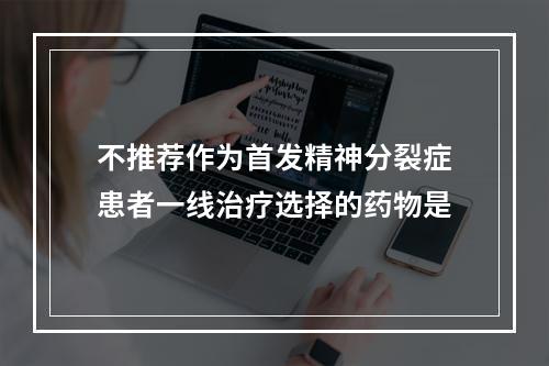 不推荐作为首发精神分裂症患者一线治疗选择的药物是